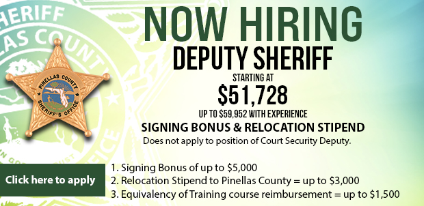 NOW HIRING. Deputy Sheriff. Starting at $51,728. Up to $59,952 with experience. SIGNING BONUS; RELOCATION STIPEND. Does not apply to position of Court Security Deputy. 1. Signing Bonus of up to $5,000. 2. Relocation Stipend to Pinellas County = up to $3,000. 3. Equivalency of Training course reimbursement = up to $1,500